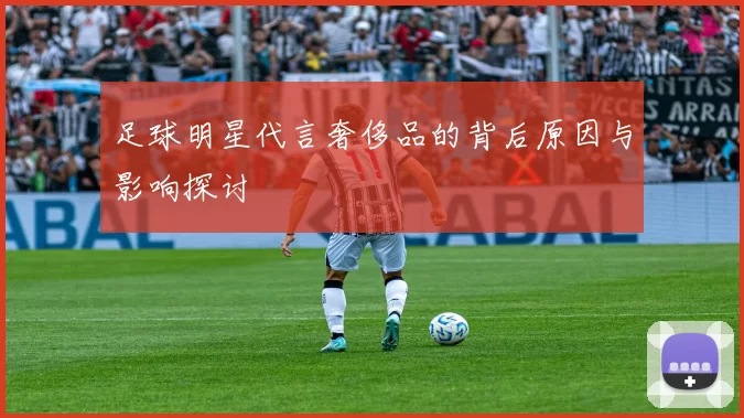 足球明星代言奢侈品的背后原因与影响探讨