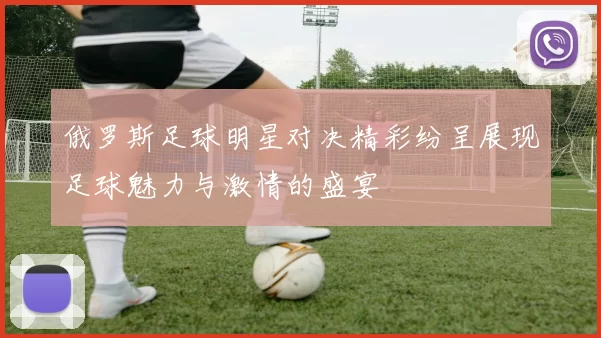 俄罗斯足球明星对决精彩纷呈展现足球魅力与激情的盛宴
