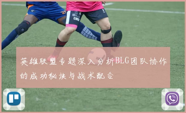 英雄联盟专题深入分析BLG团队协作的成功秘诀与战术配合