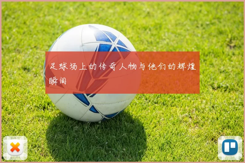 足球场上的传奇人物与他们的辉煌瞬间