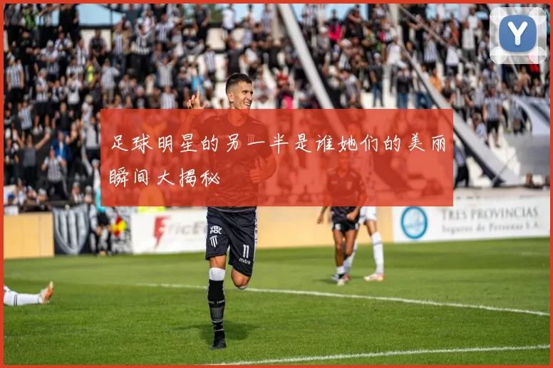 足球明星的另一半是谁她们的美丽瞬间大揭秘