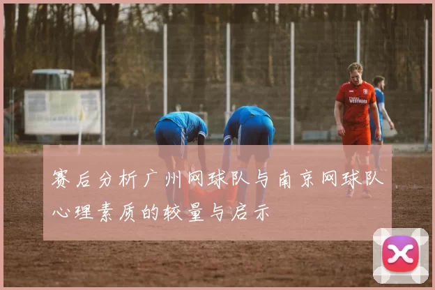赛后分析广州网球队与南京网球队心理素质的较量与启示