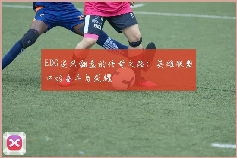 EDG逆风翻盘的传奇之路：英雄联盟中的奋斗与荣耀