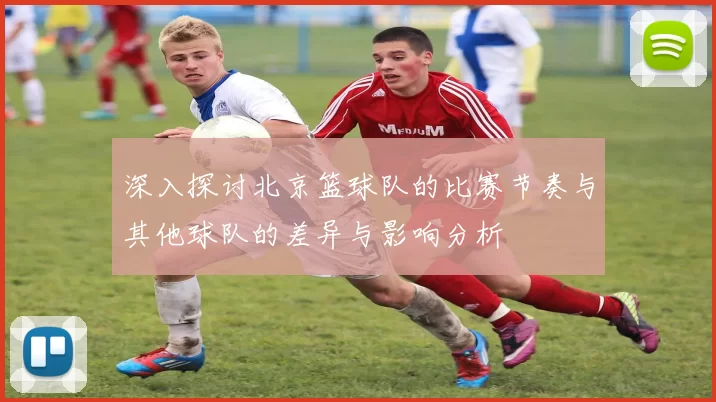 深入探讨北京篮球队的比赛节奏与其他球队的差异与影响分析