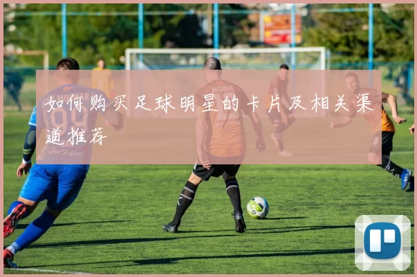 如何购买足球明星的卡片及相关渠道推荐