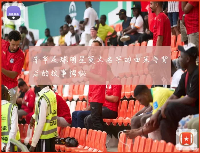 李华足球明星英文名字的由来与背后的故事揭秘