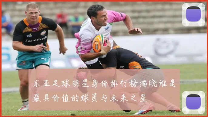 东亚足球明星身价排行榜揭晓谁是最具价值的球员与未来之星