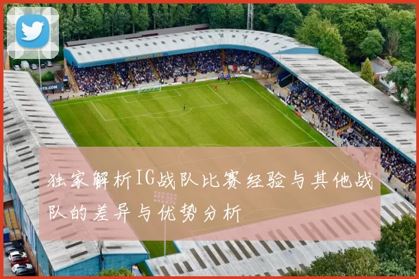独家解析IG战队比赛经验与其他战队的差异与优势分析
