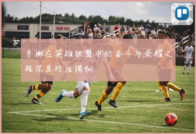 李娜在英雄联盟中的奋斗与荣耀之路深度对话揭秘
