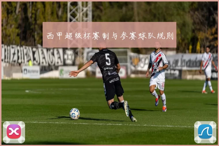 西甲超级杯赛制与参赛球队规则