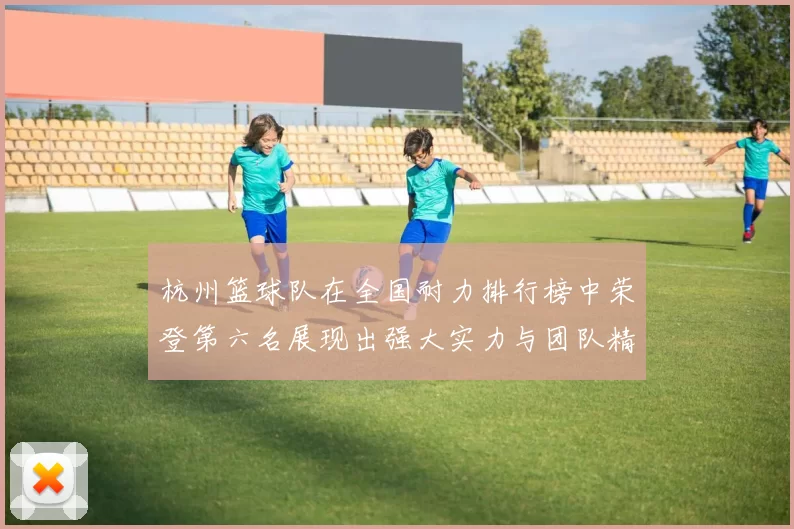 杭州篮球队在全国耐力排行榜中荣登第六名展现出强大实力与团队精神