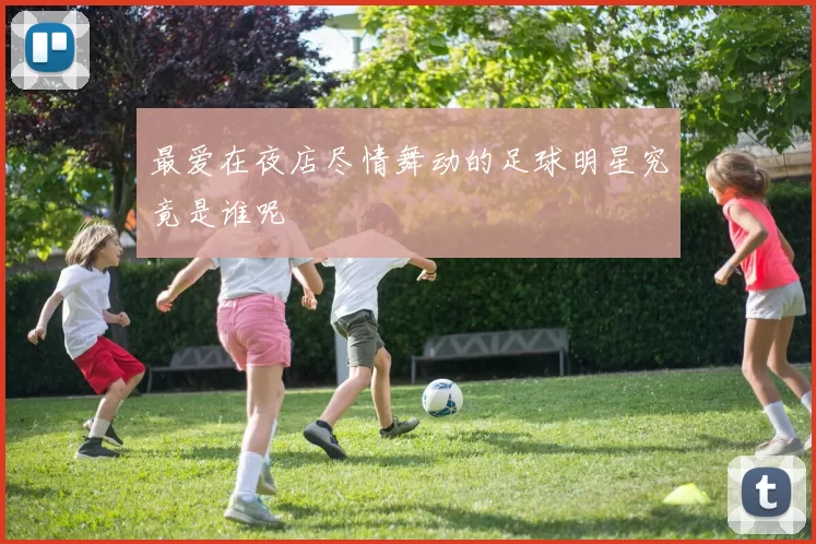 最爱在夜店尽情舞动的足球明星究竟是谁呢