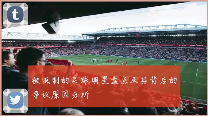 被抵制的足球明星盘点及其背后的争议原因分析