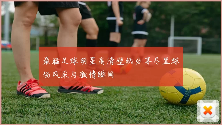 最猛足球明星高清壁纸分享尽显球场风采与激情瞬间