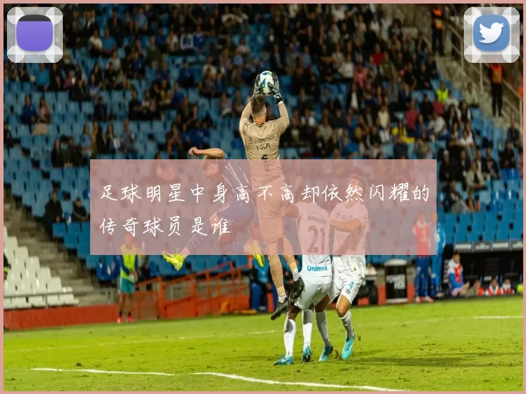 足球明星中身高不高却依然闪耀的传奇球员是谁