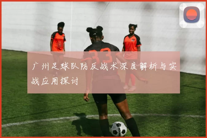 广州足球队防反战术深度解析与实战应用探讨