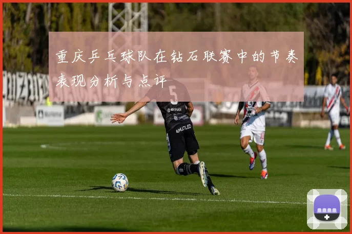 重庆乒乓球队在钻石联赛中的节奏表现分析与点评