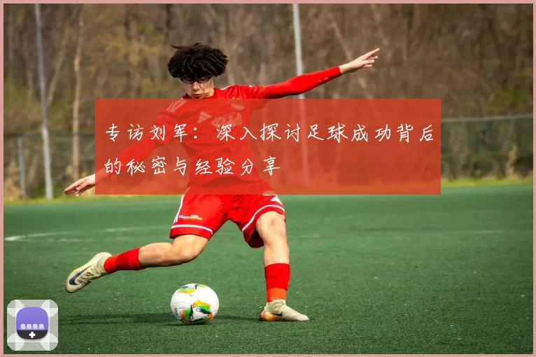 专访刘军：深入探讨足球成功背后的秘密与经验分享