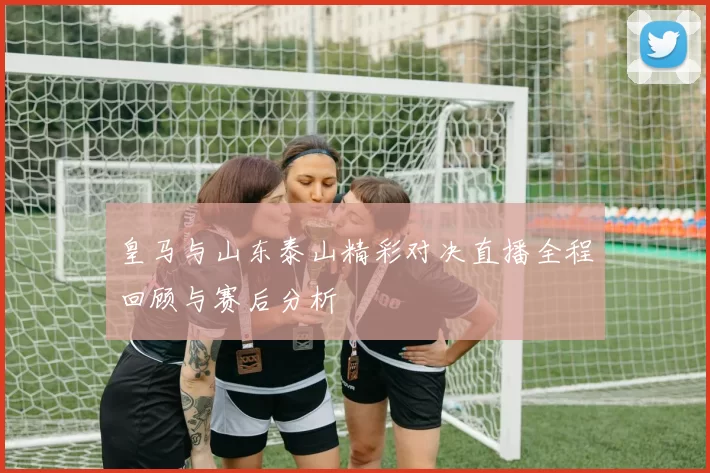 皇马与山东泰山精彩对决直播全程回顾与赛后分析