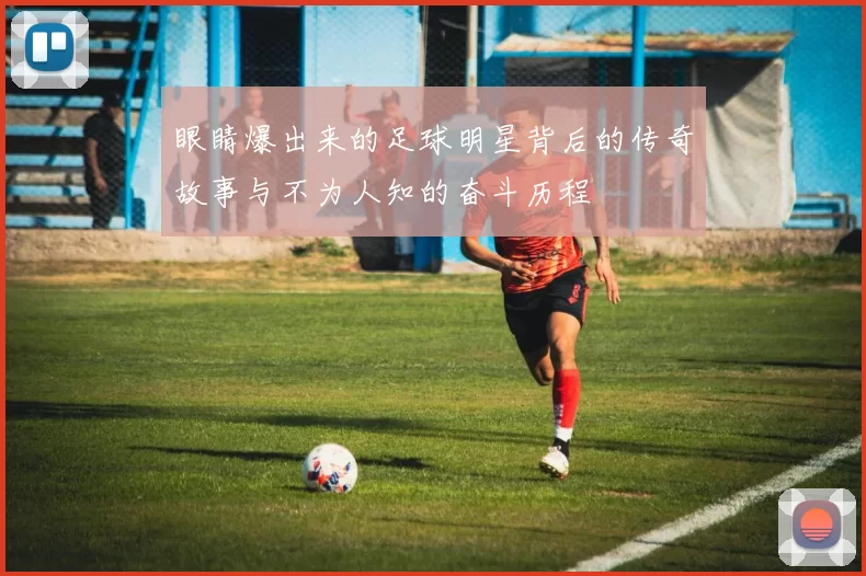 眼睛爆出来的足球明星背后的传奇故事与不为人知的奋斗历程