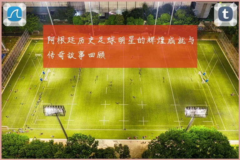 阿根廷历史足球明星的辉煌成就与传奇故事回顾