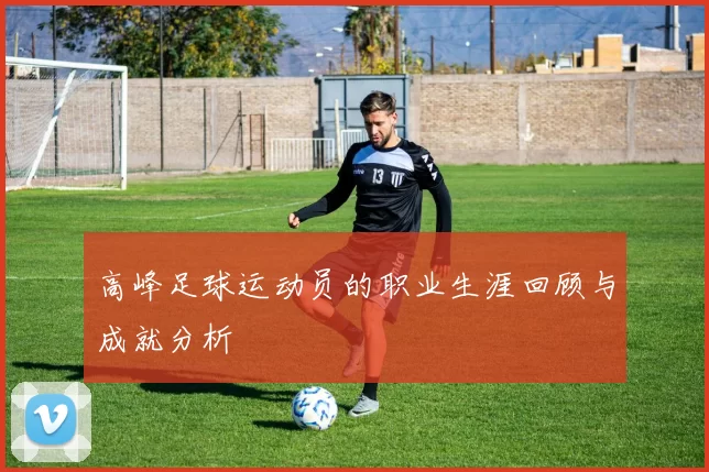 高峰足球运动员的职业生涯回顾与成就分析