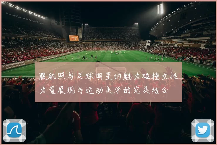 腹肌照与足球明星的魅力碰撞女性力量展现与运动美学的完美结合