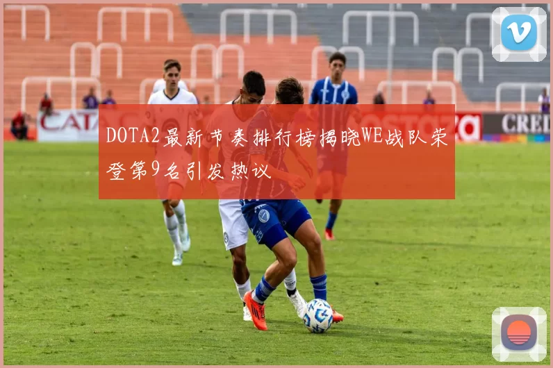 DOTA2最新节奏排行榜揭晓WE战队荣登第9名引发热议