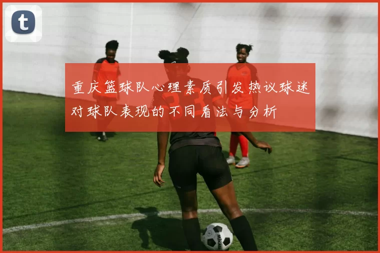 重庆篮球队心理素质引发热议球迷对球队表现的不同看法与分析