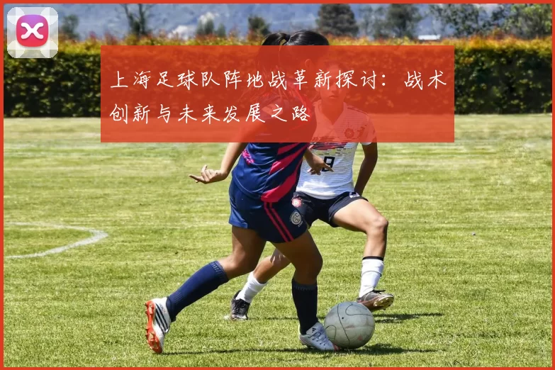 上海足球队阵地战革新探讨：战术创新与未来发展之路