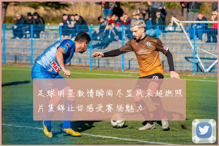 足球明星激情瞬间尽显风采超燃照片集锦让你感受赛场魅力
