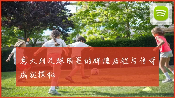 意大利足球明星的辉煌历程与传奇成就探秘