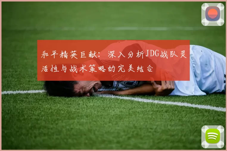 和平精英巨献：深入分析JDG战队灵活性与战术策略的完美结合