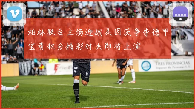 柏林联合主场迎战美因茨争夺德甲宝贵积分精彩对决即将上演