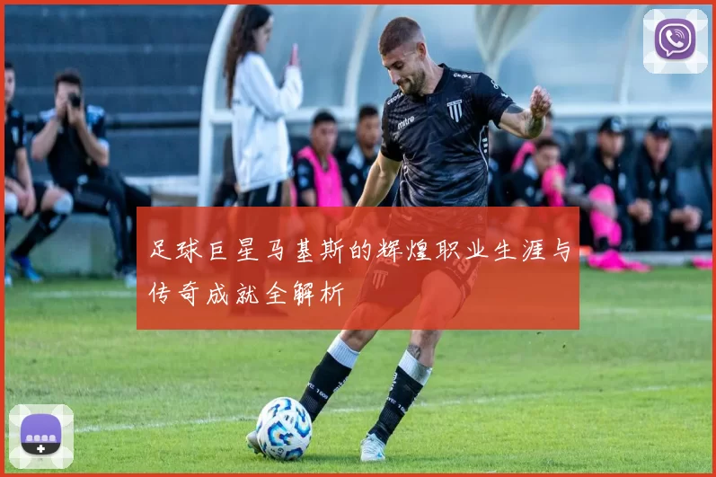 足球巨星马基斯的辉煌职业生涯与传奇成就全解析