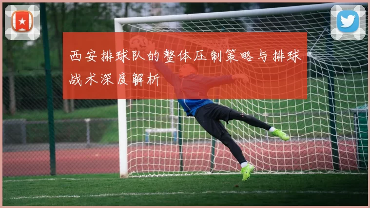 西安排球队的整体压制策略与排球战术深度解析