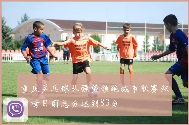 重庆乒乓球队强势领跑城市联赛积分榜目前总分达到83分
