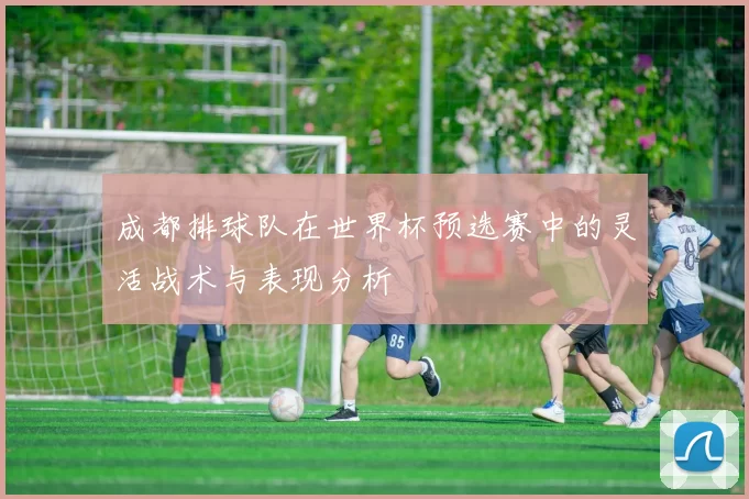 成都排球队在世界杯预选赛中的灵活战术与表现分析