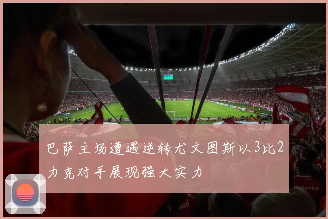巴萨主场遭遇逆转尤文图斯以3比2力克对手展现强大实力