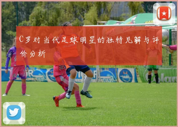 C罗对当代足球明星的独特见解与评价分析