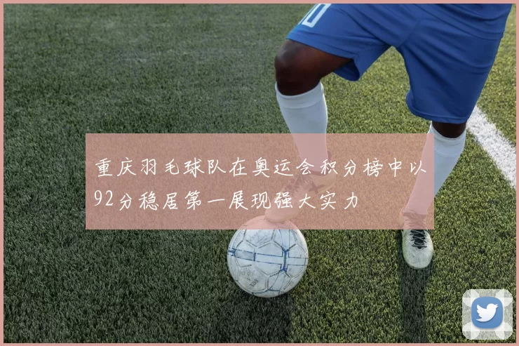 重庆羽毛球队在奥运会积分榜中以92分稳居第一展现强大实力