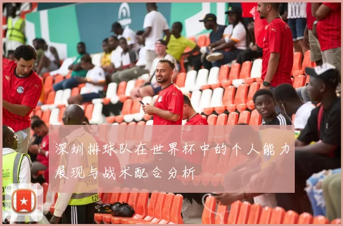 深圳排球队在世界杯中的个人能力展现与战术配合分析