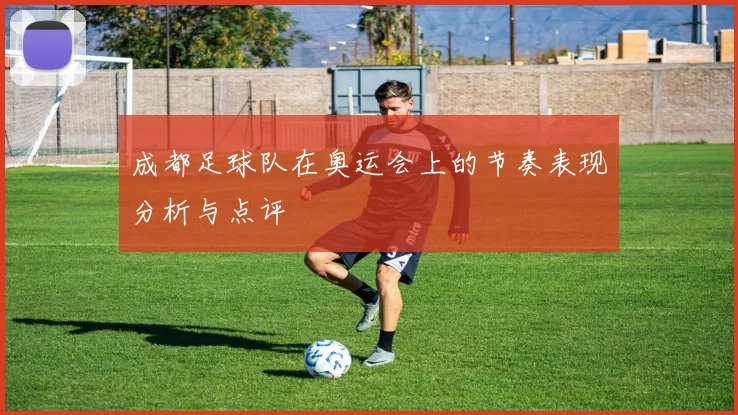 成都足球队在奥运会上的节奏表现分析与点评