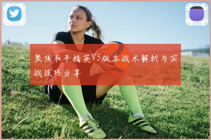 聚焦和平精英V5版本战术解析与实战技巧分享