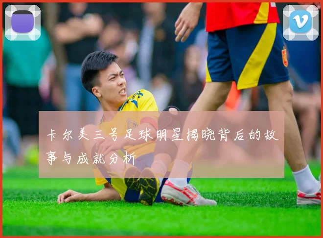 卡尔美三号足球明星揭晓背后的故事与成就分析